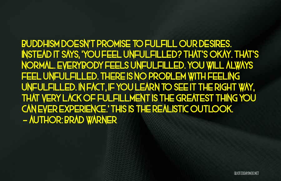 Brad Warner Quotes: Buddhism Doesn't Promise To Fulfill Our Desires. Instead It Says, 'you Feel Unfulfilled? That's Okay. That's Normal. Everybody Feels Unfulfilled.