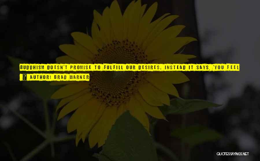 Brad Warner Quotes: Buddhism Doesn't Promise To Fulfill Our Desires. Instead It Says, 'you Feel Unfulfilled? That's Okay. That's Normal. Everybody Feels Unfulfilled.