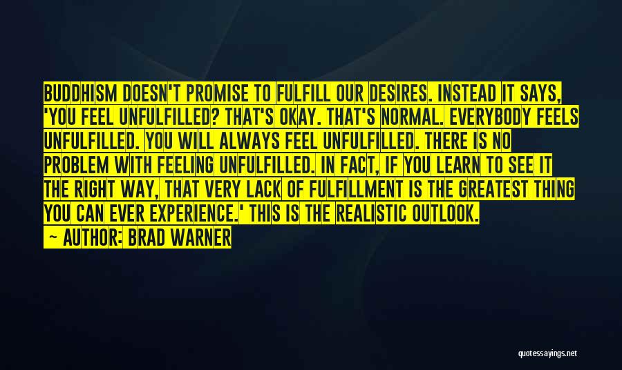 Brad Warner Quotes: Buddhism Doesn't Promise To Fulfill Our Desires. Instead It Says, 'you Feel Unfulfilled? That's Okay. That's Normal. Everybody Feels Unfulfilled.