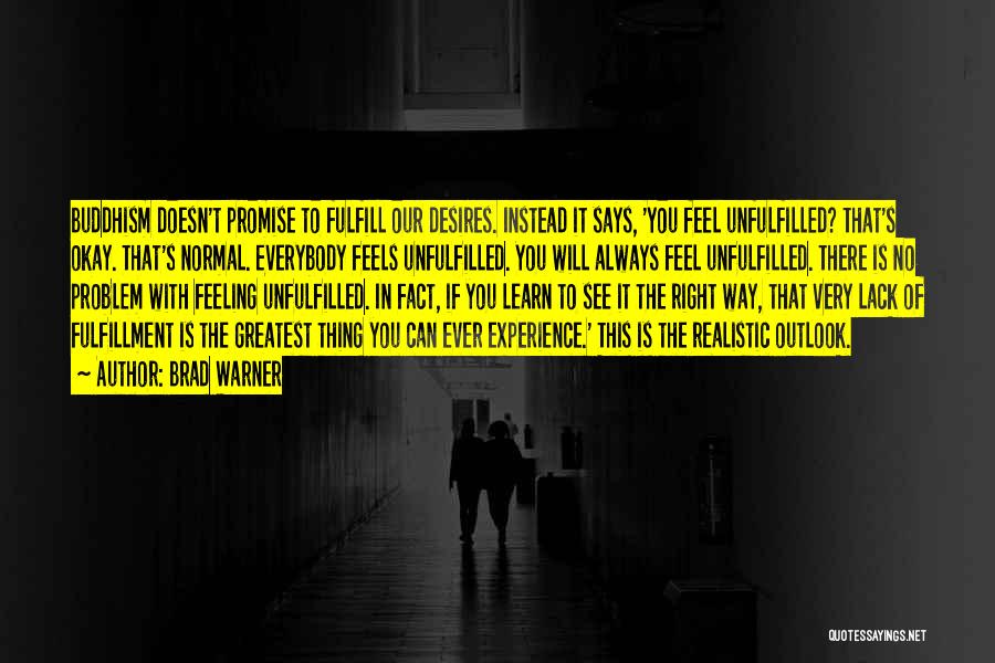 Brad Warner Quotes: Buddhism Doesn't Promise To Fulfill Our Desires. Instead It Says, 'you Feel Unfulfilled? That's Okay. That's Normal. Everybody Feels Unfulfilled.