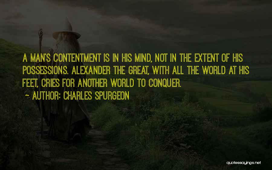 Charles Spurgeon Quotes: A Man's Contentment Is In His Mind, Not In The Extent Of His Possessions. Alexander The Great, With All The