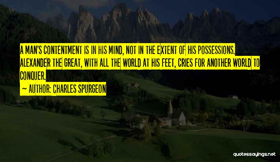 Charles Spurgeon Quotes: A Man's Contentment Is In His Mind, Not In The Extent Of His Possessions. Alexander The Great, With All The