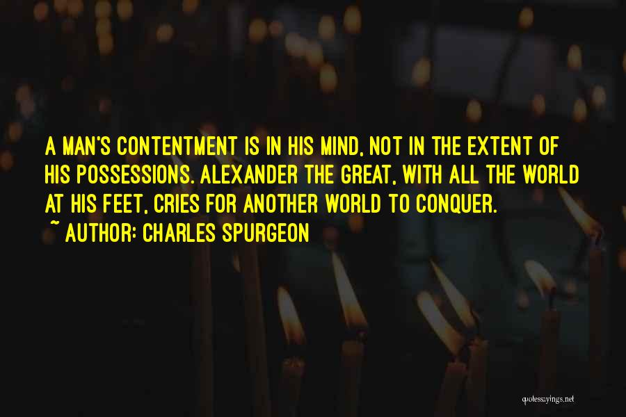 Charles Spurgeon Quotes: A Man's Contentment Is In His Mind, Not In The Extent Of His Possessions. Alexander The Great, With All The