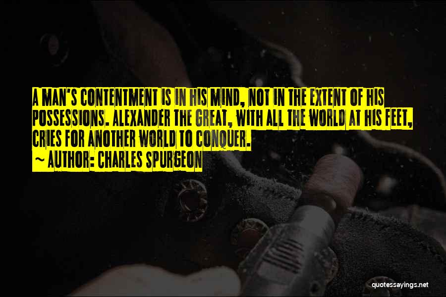 Charles Spurgeon Quotes: A Man's Contentment Is In His Mind, Not In The Extent Of His Possessions. Alexander The Great, With All The