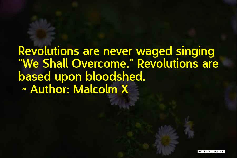 Malcolm X Quotes: Revolutions Are Never Waged Singing We Shall Overcome. Revolutions Are Based Upon Bloodshed.
