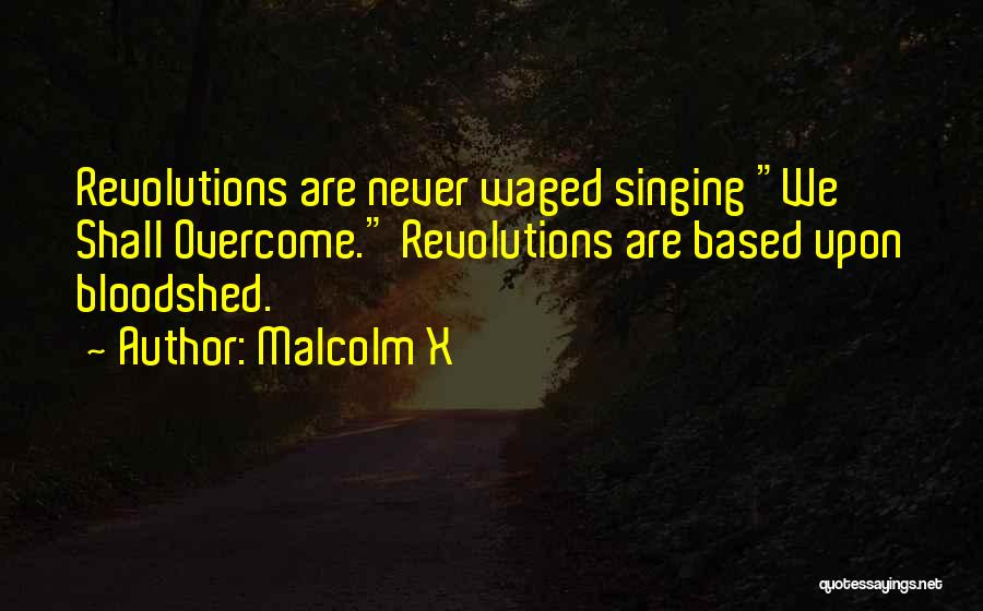 Malcolm X Quotes: Revolutions Are Never Waged Singing We Shall Overcome. Revolutions Are Based Upon Bloodshed.