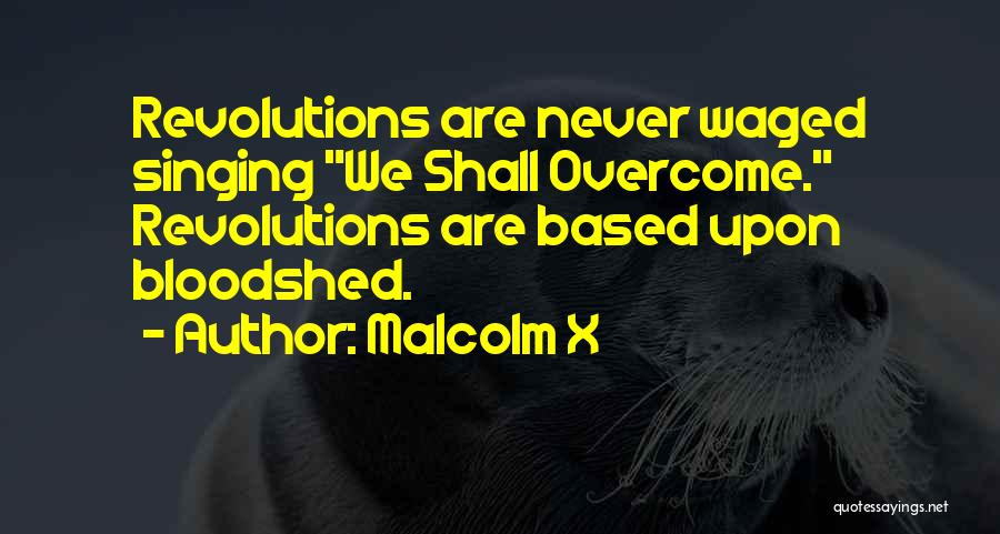 Malcolm X Quotes: Revolutions Are Never Waged Singing We Shall Overcome. Revolutions Are Based Upon Bloodshed.