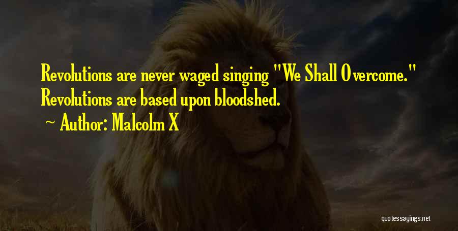 Malcolm X Quotes: Revolutions Are Never Waged Singing We Shall Overcome. Revolutions Are Based Upon Bloodshed.
