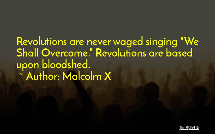 Malcolm X Quotes: Revolutions Are Never Waged Singing We Shall Overcome. Revolutions Are Based Upon Bloodshed.