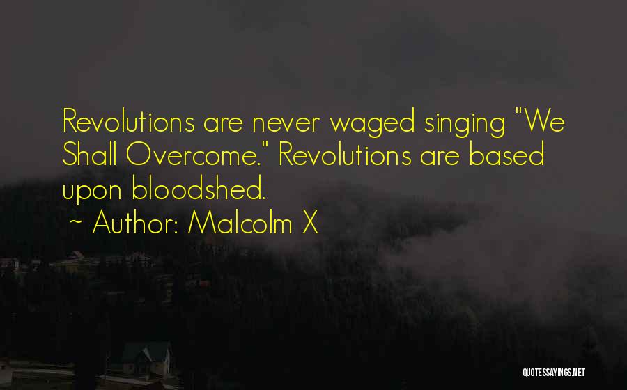 Malcolm X Quotes: Revolutions Are Never Waged Singing We Shall Overcome. Revolutions Are Based Upon Bloodshed.