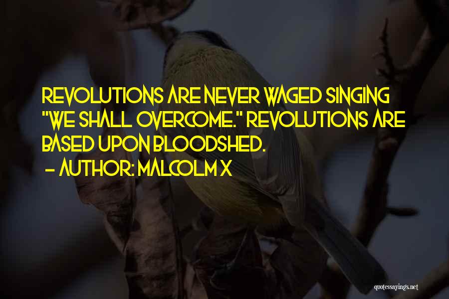 Malcolm X Quotes: Revolutions Are Never Waged Singing We Shall Overcome. Revolutions Are Based Upon Bloodshed.