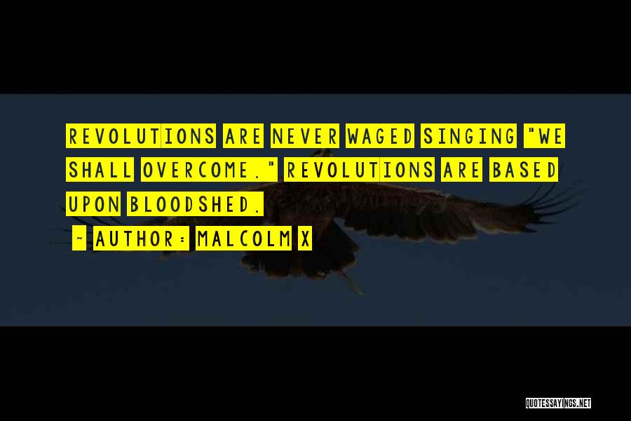 Malcolm X Quotes: Revolutions Are Never Waged Singing We Shall Overcome. Revolutions Are Based Upon Bloodshed.