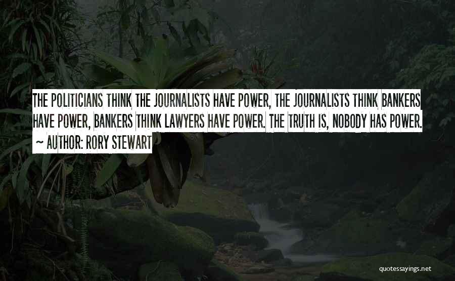 Rory Stewart Quotes: The Politicians Think The Journalists Have Power, The Journalists Think Bankers Have Power, Bankers Think Lawyers Have Power. The Truth