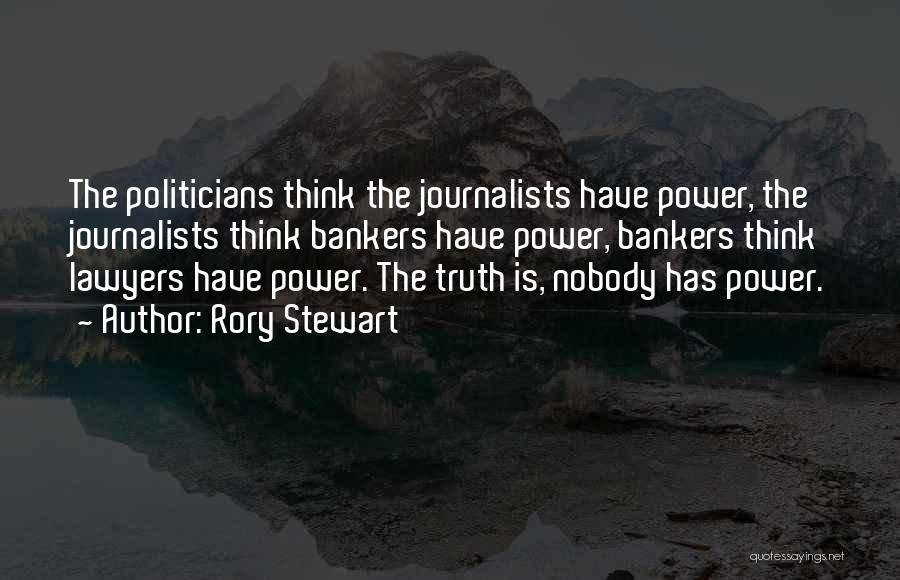 Rory Stewart Quotes: The Politicians Think The Journalists Have Power, The Journalists Think Bankers Have Power, Bankers Think Lawyers Have Power. The Truth