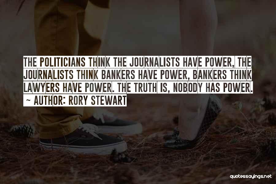 Rory Stewart Quotes: The Politicians Think The Journalists Have Power, The Journalists Think Bankers Have Power, Bankers Think Lawyers Have Power. The Truth