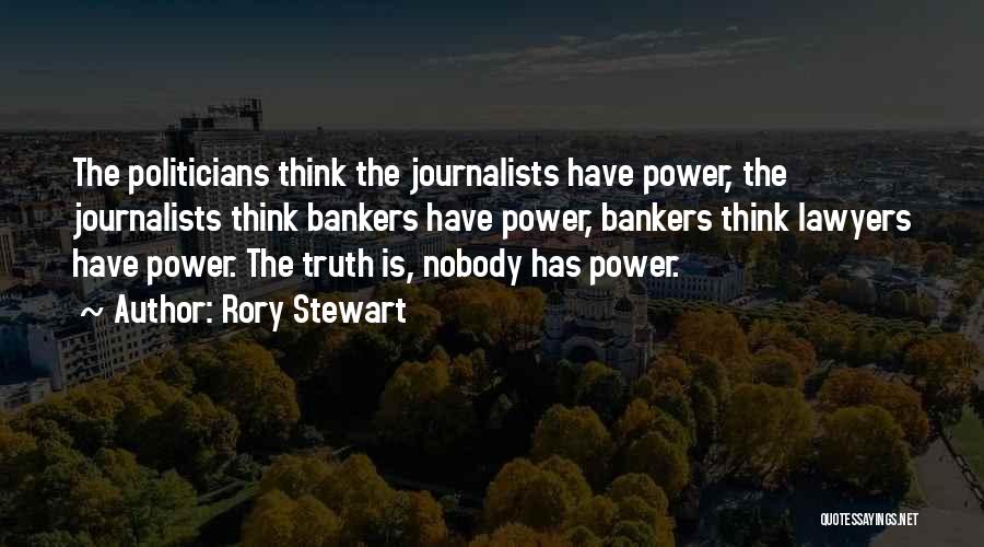 Rory Stewart Quotes: The Politicians Think The Journalists Have Power, The Journalists Think Bankers Have Power, Bankers Think Lawyers Have Power. The Truth