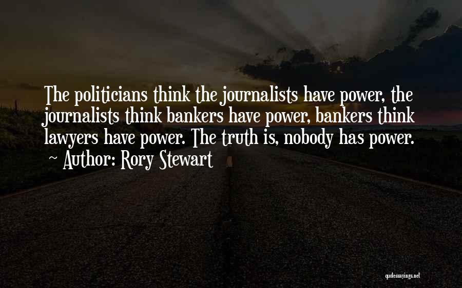 Rory Stewart Quotes: The Politicians Think The Journalists Have Power, The Journalists Think Bankers Have Power, Bankers Think Lawyers Have Power. The Truth