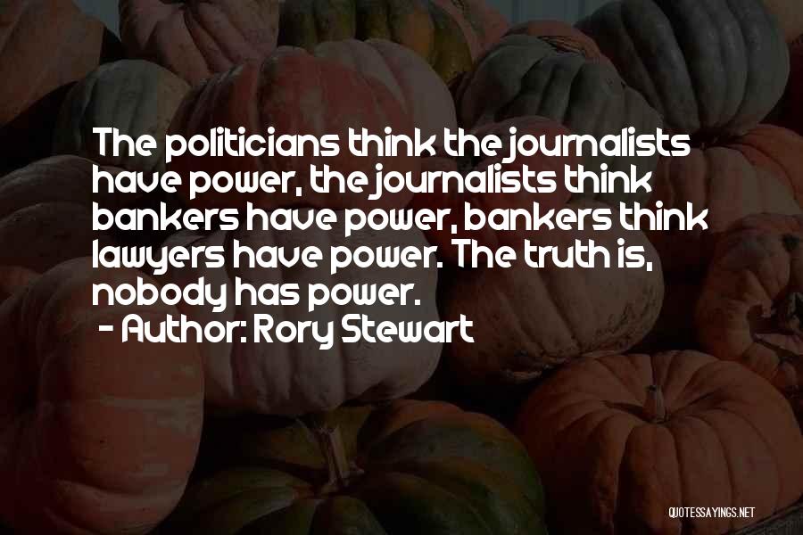 Rory Stewart Quotes: The Politicians Think The Journalists Have Power, The Journalists Think Bankers Have Power, Bankers Think Lawyers Have Power. The Truth