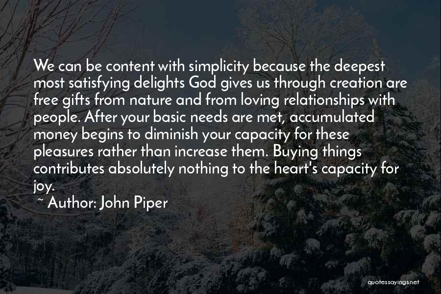 John Piper Quotes: We Can Be Content With Simplicity Because The Deepest Most Satisfying Delights God Gives Us Through Creation Are Free Gifts