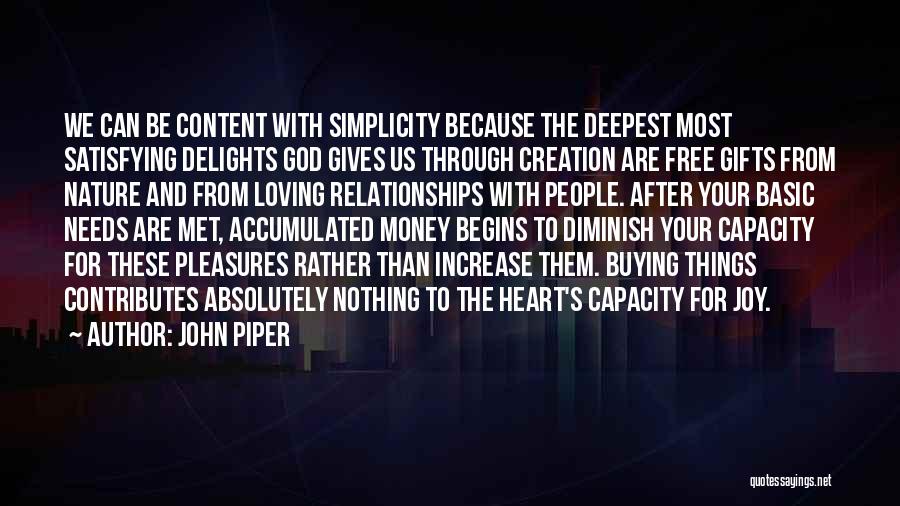 John Piper Quotes: We Can Be Content With Simplicity Because The Deepest Most Satisfying Delights God Gives Us Through Creation Are Free Gifts