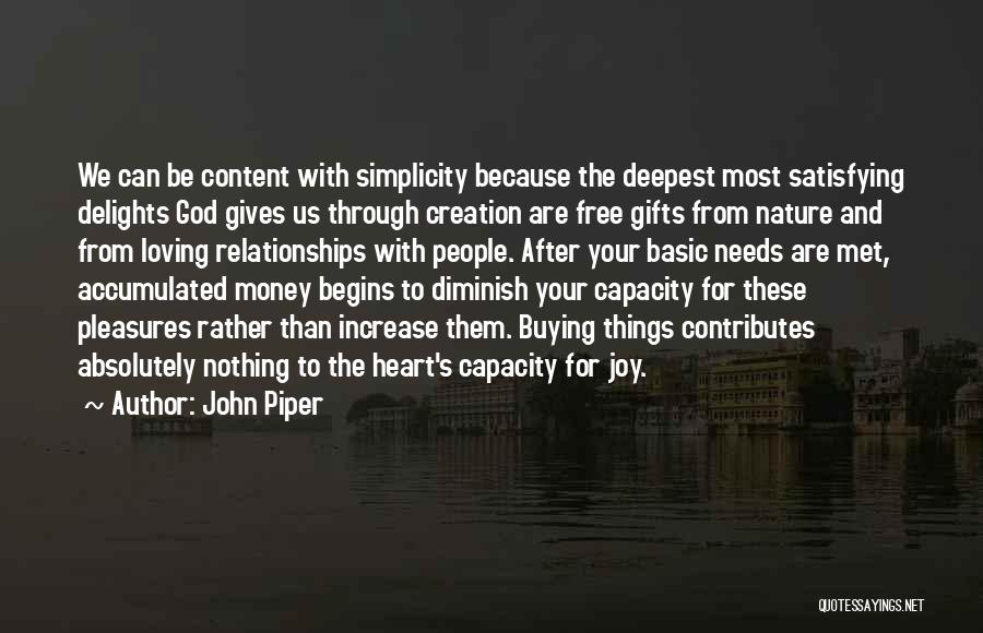 John Piper Quotes: We Can Be Content With Simplicity Because The Deepest Most Satisfying Delights God Gives Us Through Creation Are Free Gifts