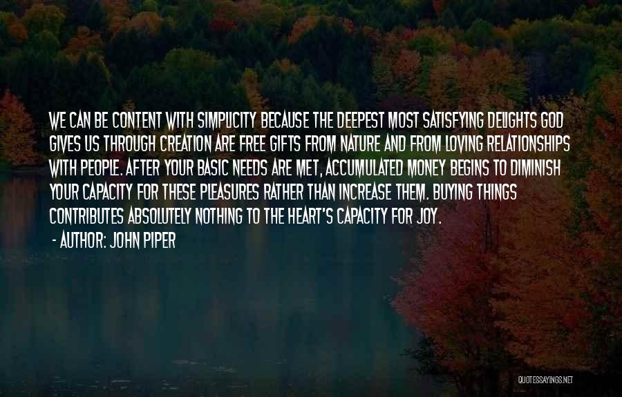 John Piper Quotes: We Can Be Content With Simplicity Because The Deepest Most Satisfying Delights God Gives Us Through Creation Are Free Gifts