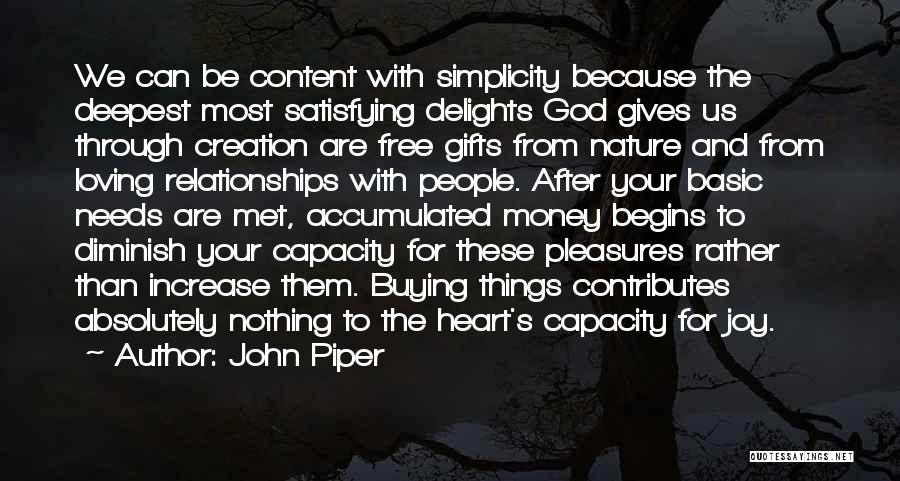 John Piper Quotes: We Can Be Content With Simplicity Because The Deepest Most Satisfying Delights God Gives Us Through Creation Are Free Gifts