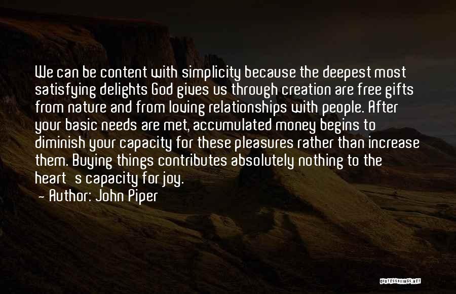 John Piper Quotes: We Can Be Content With Simplicity Because The Deepest Most Satisfying Delights God Gives Us Through Creation Are Free Gifts