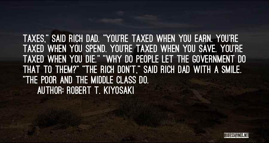 Robert T. Kiyosaki Quotes: Taxes, Said Rich Dad. You're Taxed When You Earn. You're Taxed When You Spend. You're Taxed When You Save. You're