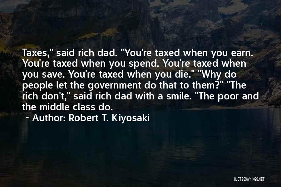 Robert T. Kiyosaki Quotes: Taxes, Said Rich Dad. You're Taxed When You Earn. You're Taxed When You Spend. You're Taxed When You Save. You're