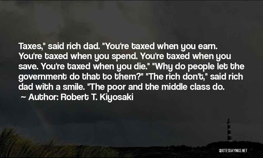 Robert T. Kiyosaki Quotes: Taxes, Said Rich Dad. You're Taxed When You Earn. You're Taxed When You Spend. You're Taxed When You Save. You're