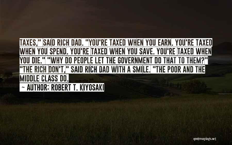 Robert T. Kiyosaki Quotes: Taxes, Said Rich Dad. You're Taxed When You Earn. You're Taxed When You Spend. You're Taxed When You Save. You're