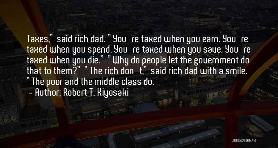 Robert T. Kiyosaki Quotes: Taxes, Said Rich Dad. You're Taxed When You Earn. You're Taxed When You Spend. You're Taxed When You Save. You're