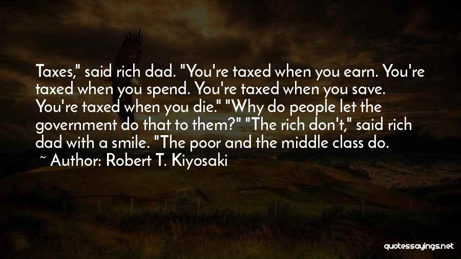 Robert T. Kiyosaki Quotes: Taxes, Said Rich Dad. You're Taxed When You Earn. You're Taxed When You Spend. You're Taxed When You Save. You're