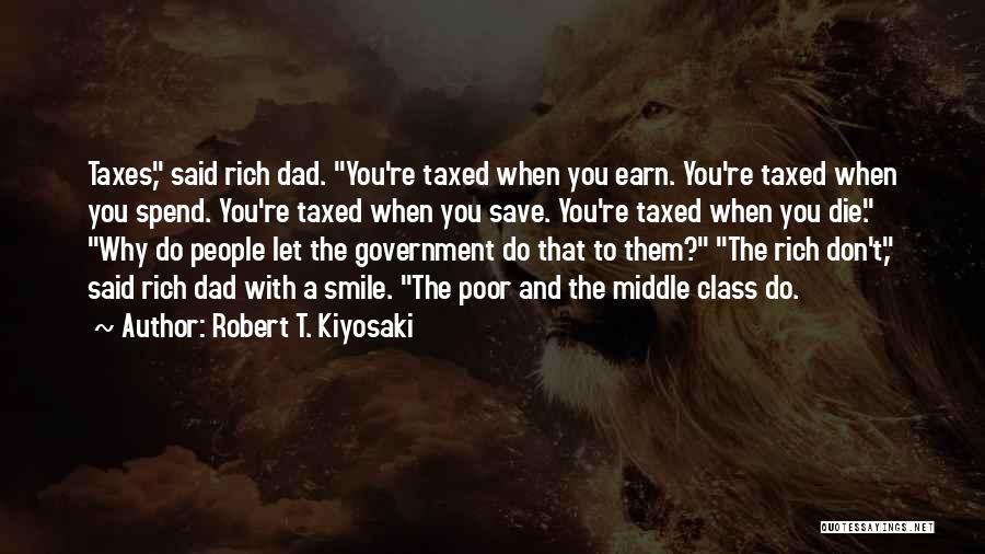 Robert T. Kiyosaki Quotes: Taxes, Said Rich Dad. You're Taxed When You Earn. You're Taxed When You Spend. You're Taxed When You Save. You're