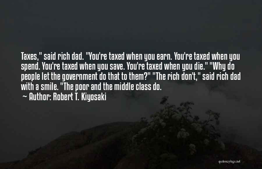 Robert T. Kiyosaki Quotes: Taxes, Said Rich Dad. You're Taxed When You Earn. You're Taxed When You Spend. You're Taxed When You Save. You're