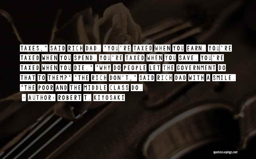 Robert T. Kiyosaki Quotes: Taxes, Said Rich Dad. You're Taxed When You Earn. You're Taxed When You Spend. You're Taxed When You Save. You're