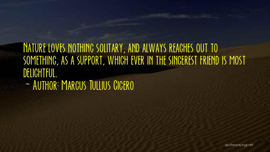 Marcus Tullius Cicero Quotes: Nature Loves Nothing Solitary, And Always Reaches Out To Something, As A Support, Which Ever In The Sincerest Friend Is