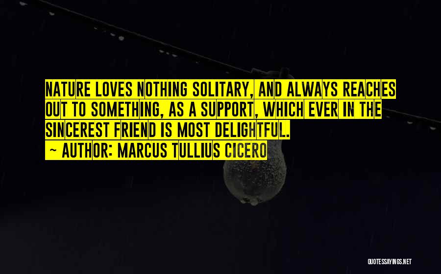 Marcus Tullius Cicero Quotes: Nature Loves Nothing Solitary, And Always Reaches Out To Something, As A Support, Which Ever In The Sincerest Friend Is