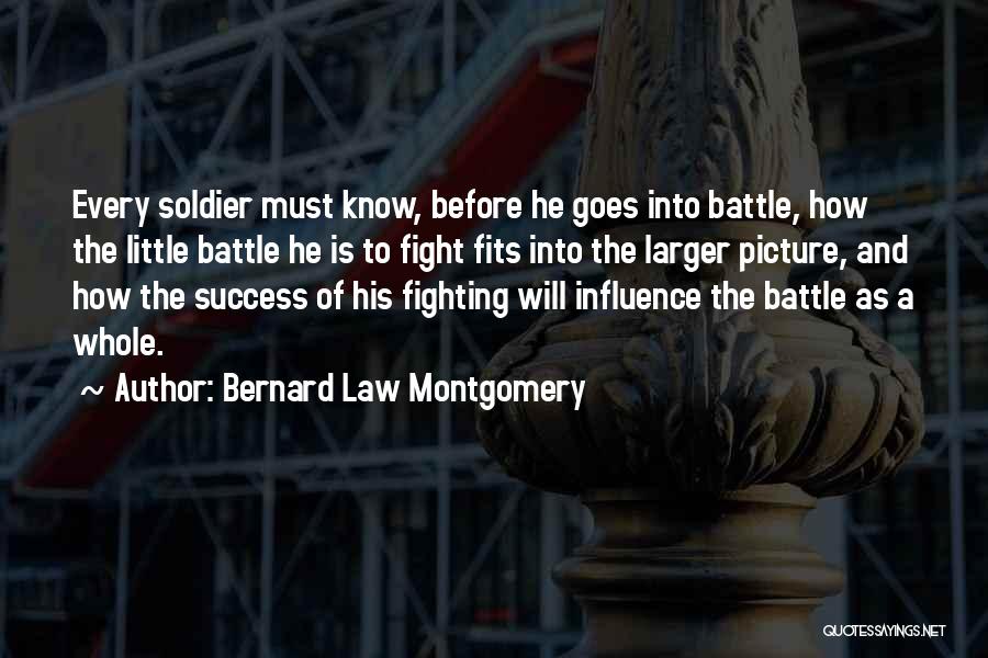 Bernard Law Montgomery Quotes: Every Soldier Must Know, Before He Goes Into Battle, How The Little Battle He Is To Fight Fits Into The