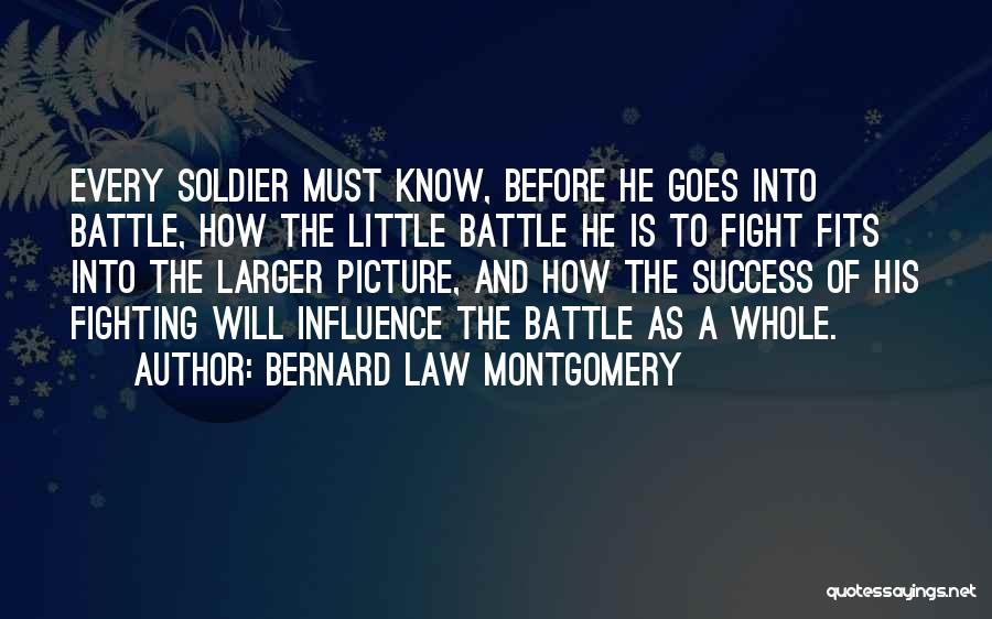 Bernard Law Montgomery Quotes: Every Soldier Must Know, Before He Goes Into Battle, How The Little Battle He Is To Fight Fits Into The