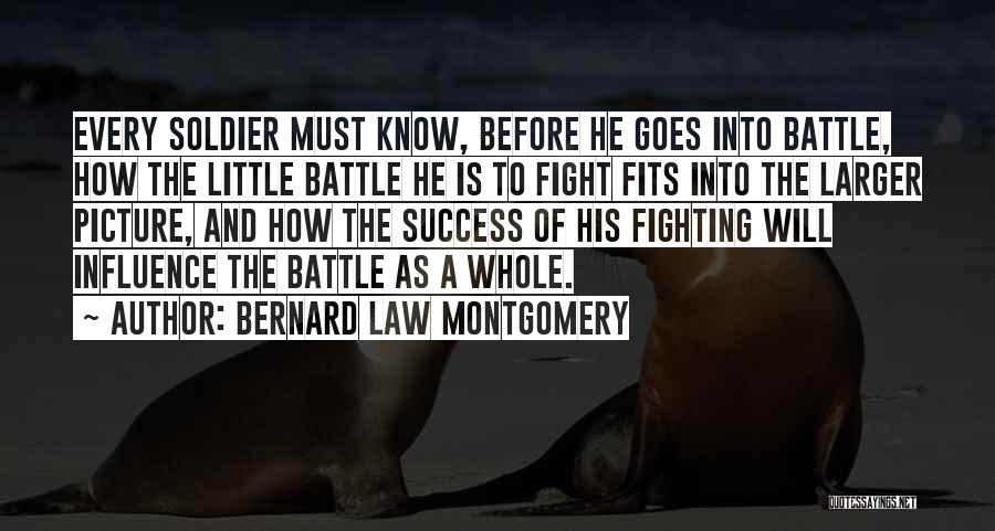 Bernard Law Montgomery Quotes: Every Soldier Must Know, Before He Goes Into Battle, How The Little Battle He Is To Fight Fits Into The