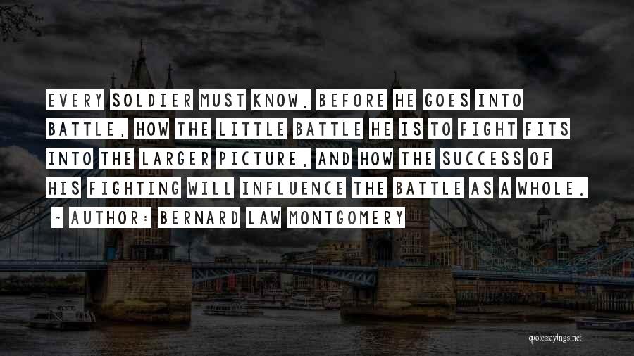 Bernard Law Montgomery Quotes: Every Soldier Must Know, Before He Goes Into Battle, How The Little Battle He Is To Fight Fits Into The