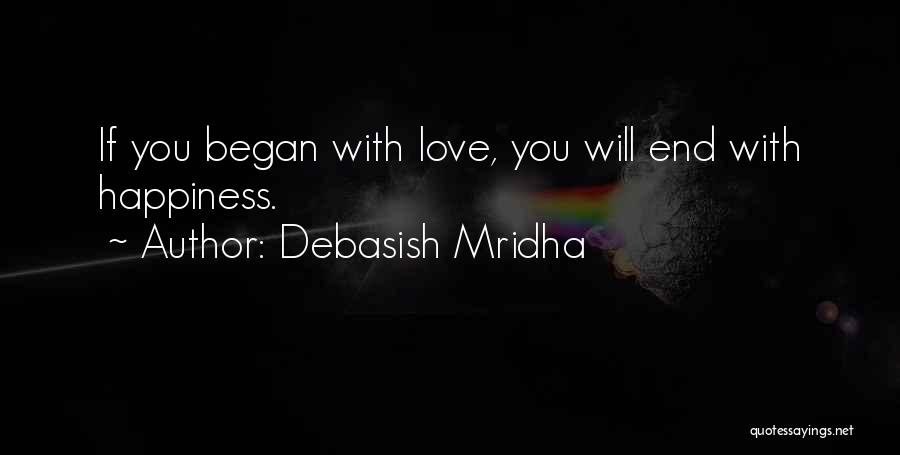 Debasish Mridha Quotes: If You Began With Love, You Will End With Happiness.