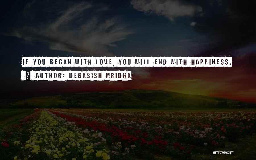 Debasish Mridha Quotes: If You Began With Love, You Will End With Happiness.