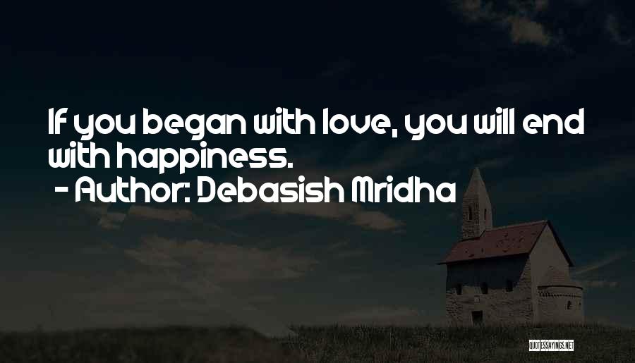 Debasish Mridha Quotes: If You Began With Love, You Will End With Happiness.