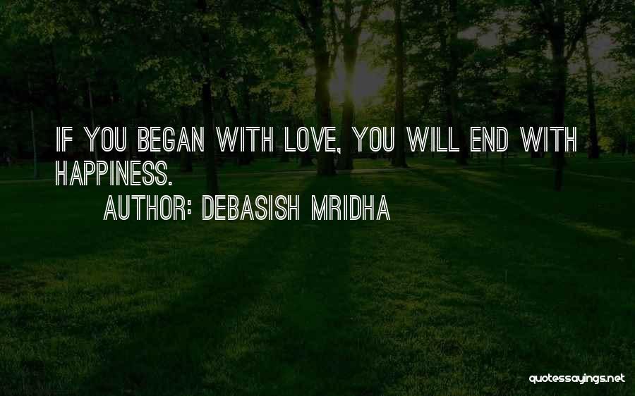 Debasish Mridha Quotes: If You Began With Love, You Will End With Happiness.