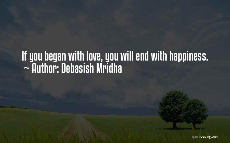 Debasish Mridha Quotes: If You Began With Love, You Will End With Happiness.
