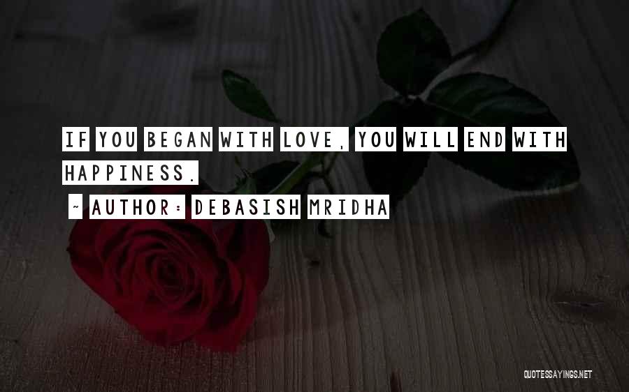 Debasish Mridha Quotes: If You Began With Love, You Will End With Happiness.
