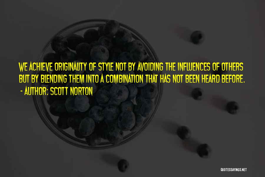 Scott Norton Quotes: We Achieve Originality Of Style Not By Avoiding The Influences Of Others But By Blending Them Into A Combination That